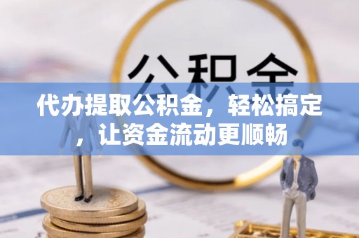 仪征代办提取公积金，轻松搞定，让资金流动更顺畅
