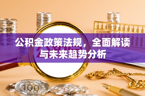 仪征公积金政策法规，全面解读与未来趋势分析