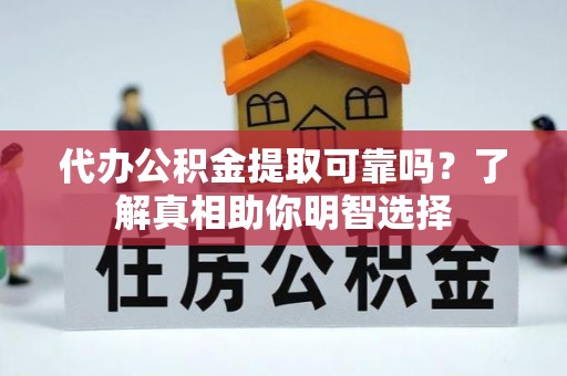 仪征代办公积金提取可靠吗？了解真相助你明智选择
