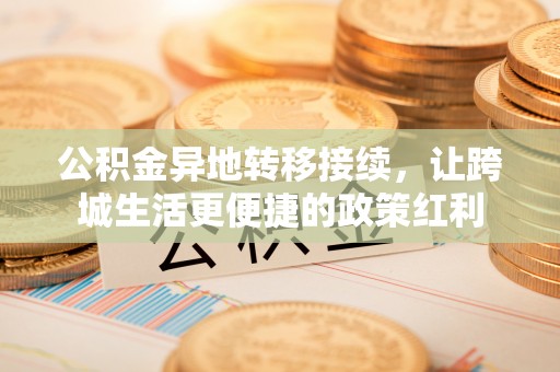 仪征公积金异地转移接续，让跨城生活更便捷的政策红利