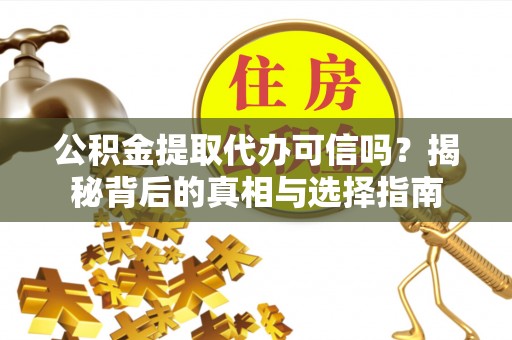 仪征公积金提取代办可信吗？揭秘背后的真相与选择指南