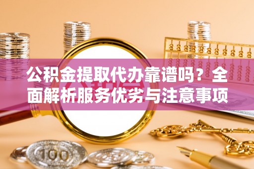 仪征公积金提取代办靠谱吗？全面解析服务优劣与注意事项