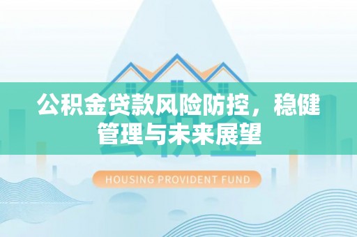 仪征公积金贷款风险防控，稳健管理与未来展望