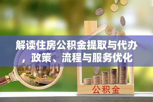 仪征解读住房公积金提取与代办，政策、流程与服务优化