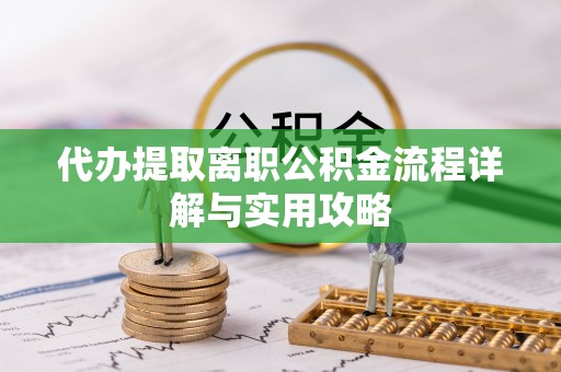 仪征代办提取离职公积金流程详解与实用攻略