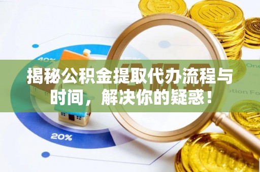 仪征揭秘公积金提取代办流程与时间，解决你的疑惑！