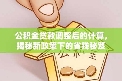 仪征公积金贷款调整后的计算，揭秘新政策下的省钱秘笈