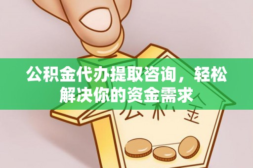 仪征公积金代办提取咨询，轻松解决你的资金需求