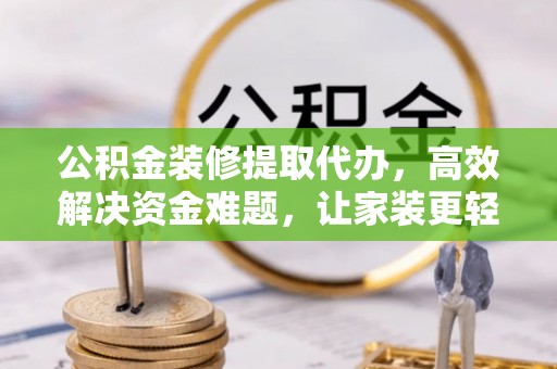 仪征公积金装修提取代办，高效解决资金难题，让家装更轻松