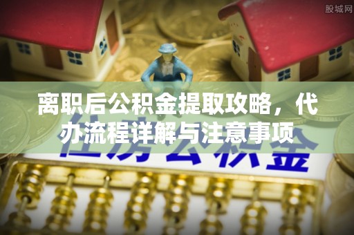 仪征离职后公积金提取攻略，代办流程详解与注意事项