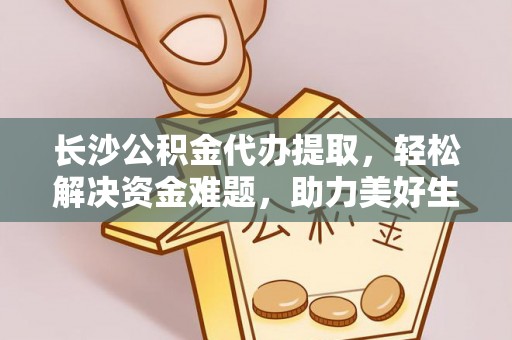 仪征长沙公积金代办提取，轻松解决资金难题，助力美好生活