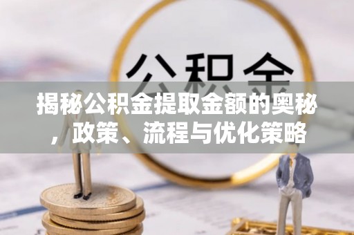 仪征揭秘公积金提取金额的奥秘，政策、流程与优化策略