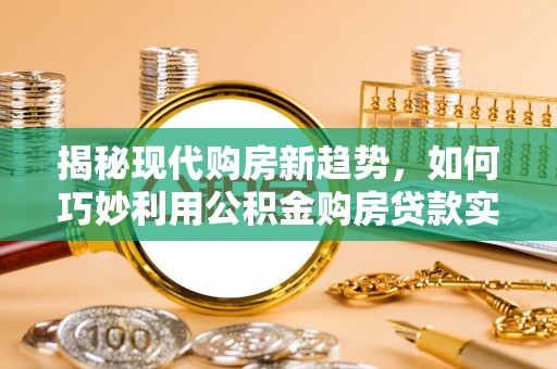 仪征揭秘现代购房新趋势，如何巧妙利用公积金购房贷款实现梦想家园