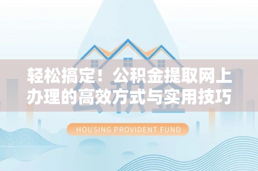 仪征轻松搞定！公积金提取网上办理的高效方式与实用技巧