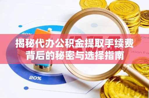 仪征揭秘代办公积金提取手续费背后的秘密与选择指南