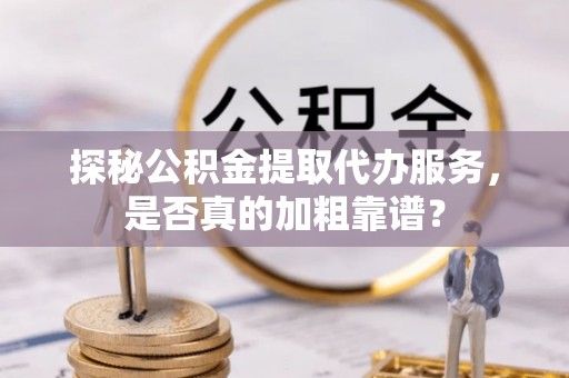 仪征探秘公积金提取代办服务，是否真的加粗靠谱？