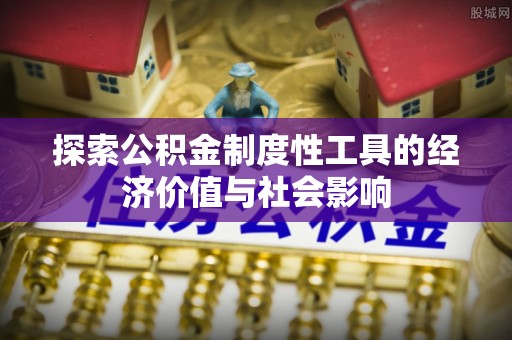 仪征探索公积金制度性工具的经济价值与社会影响