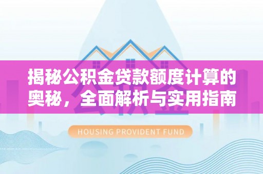 仪征揭秘公积金贷款额度计算的奥秘，全面解析与实用指南