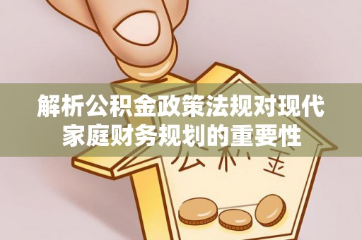 仪征解析公积金政策法规对现代家庭财务规划的重要性