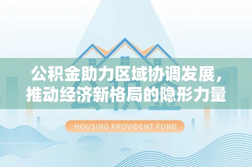 仪征公积金助力区域协调发展，推动经济新格局的隐形力量