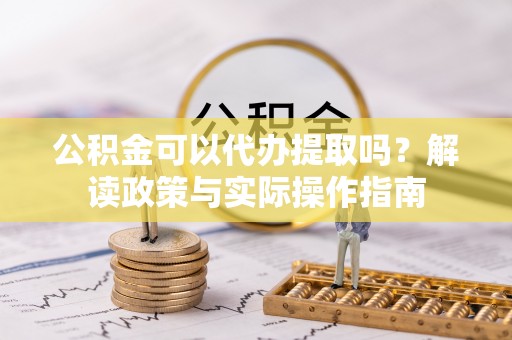 仪征公积金可以代办提取吗？解读政策与实际操作指南