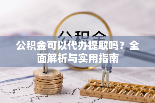 仪征公积金可以代办提取吗？全面解析与实用指南