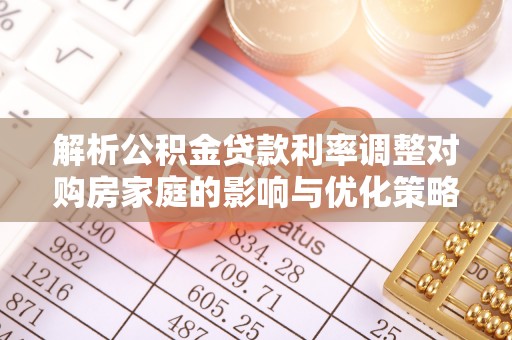 仪征解析公积金贷款利率调整对购房家庭的影响与优化策略