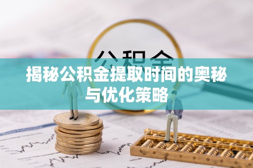 仪征揭秘公积金提取时间的奥秘与优化策略