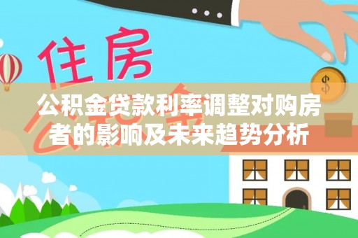 仪征公积金贷款利率调整对购房者的影响及未来趋势分析