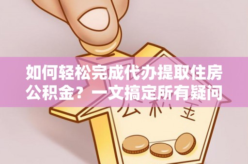 仪征如何轻松完成代办提取住房公积金？一文搞定所有疑问