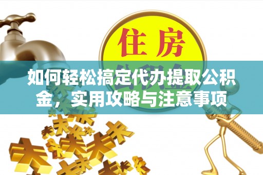 仪征如何轻松搞定代办提取公积金，实用攻略与注意事项