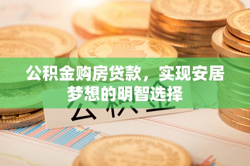 仪征公积金购房贷款，实现安居梦想的明智选择