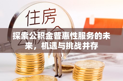 仪征探索公积金普惠性服务的未来，机遇与挑战并存
