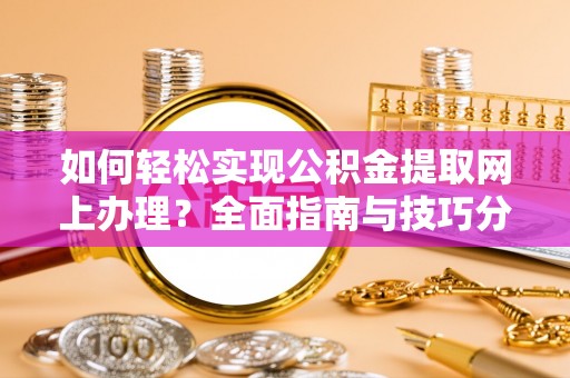 仪征如何轻松实现公积金提取网上办理？全面指南与技巧分享