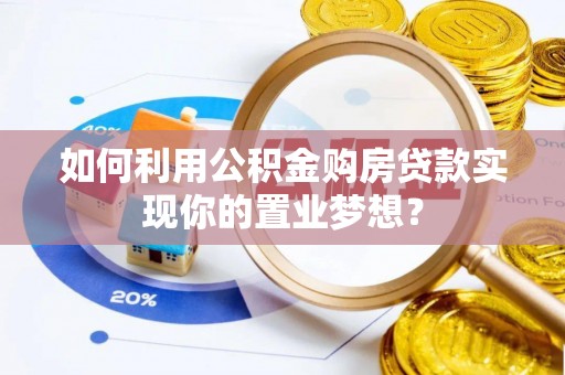 仪征如何利用公积金购房贷款实现你的置业梦想？