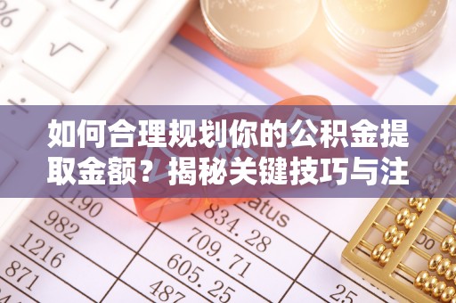 仪征如何合理规划你的公积金提取金额？揭秘关键技巧与注意事项