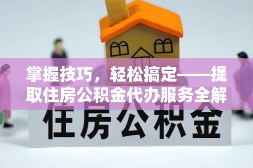 仪征掌握技巧，轻松搞定——提取住房公积金代办服务全解析