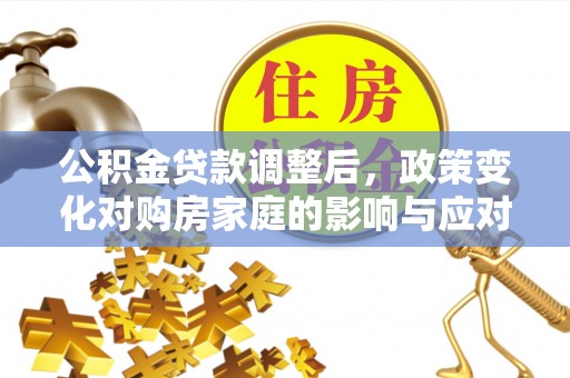 仪征公积金贷款调整后，政策变化对购房家庭的影响与应对策略
