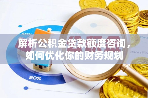 仪征解析公积金贷款额度咨询，如何优化你的财务规划