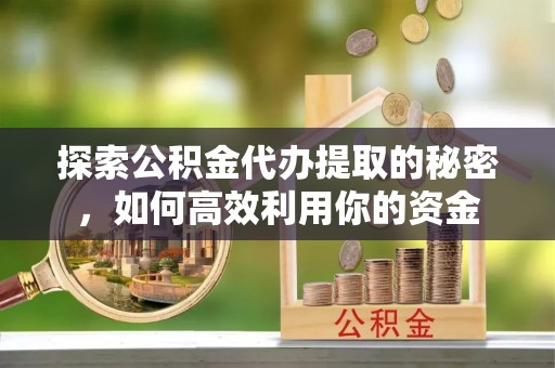 仪征探索公积金代办提取的秘密，如何高效利用你的资金