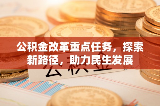 仪征公积金改革重点任务，探索新路径，助力民生发展
