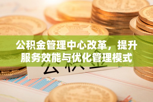 仪征公积金管理中心改革，提升服务效能与优化管理模式
