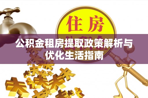 仪征公积金租房提取政策解析与优化生活指南