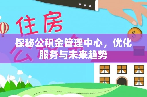 仪征探秘公积金管理中心，优化服务与未来趋势