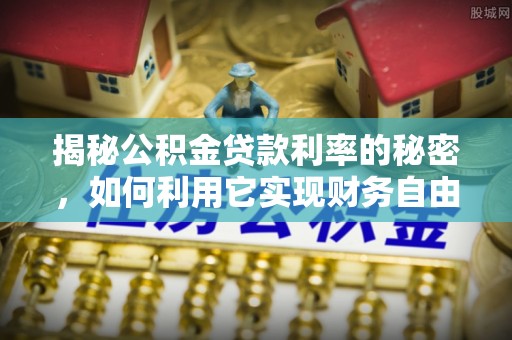 仪征揭秘公积金贷款利率的秘密，如何利用它实现财务自由？