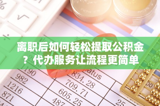 仪征离职后如何轻松提取公积金？代办服务让流程更简单