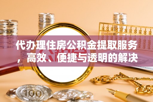 仪征代办理住房公积金提取服务，高效、便捷与透明的解决方案