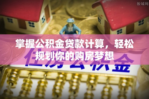 仪征掌握公积金贷款计算，轻松规划你的购房梦想