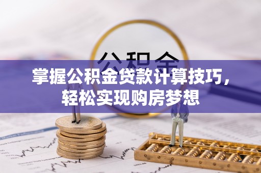 仪征掌握公积金贷款计算技巧，轻松实现购房梦想