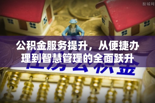 仪征公积金服务提升，从便捷办理到智慧管理的全面跃升